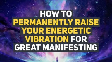 How to Permanently Raise your Energetic Vibration for Great Manifesting
